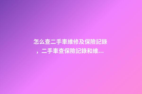 怎么查二手車維修及保險記錄，二手車查保險記錄和維修記錄